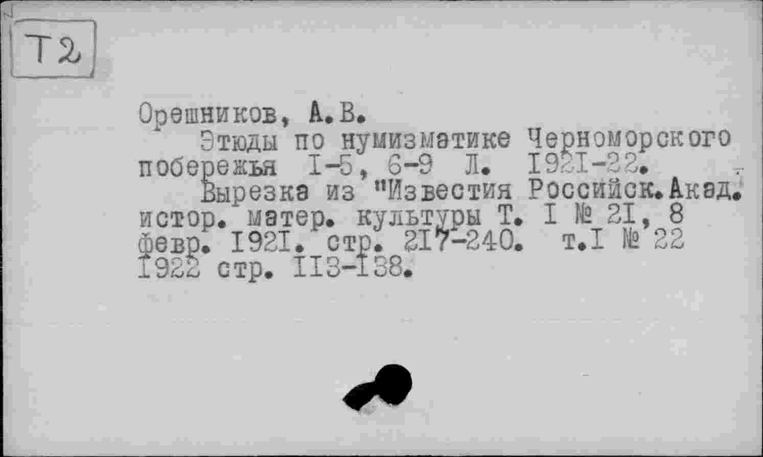 ﻿Орешников, А.В.
Этюды по нумизматике Черноморского побережья 1-5, 6-9 Л. 1921-22.
Вырезка из "Известия Российск.Акад истор. матер, культуры T. I te 21, 8 февр. 1921. стр. 217-240. т.1 te 22 1922 стр. II3-I38.